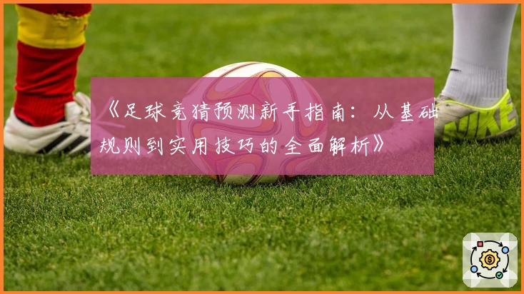 《足球竞猜预测新手指南：从基础规则到实用技巧的全面解析》