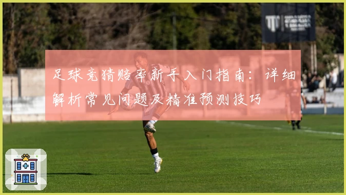 足球竞猜赔率新手入门指南：详细解析常见问题及精准预测技巧