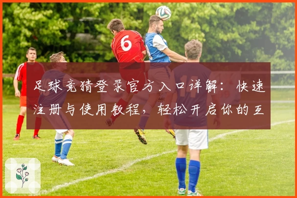 足球竞猜登录官方入口详解：快速注册与使用教程，轻松开启你的互动体育新体验