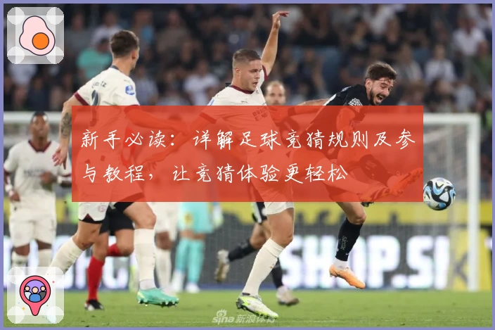 新手必读：详解足球竞猜规则及参与教程，让竞猜体验更轻松