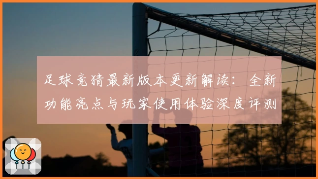足球竞猜最新版本更新解读:全新功能亮点与玩家使用体验深度评测