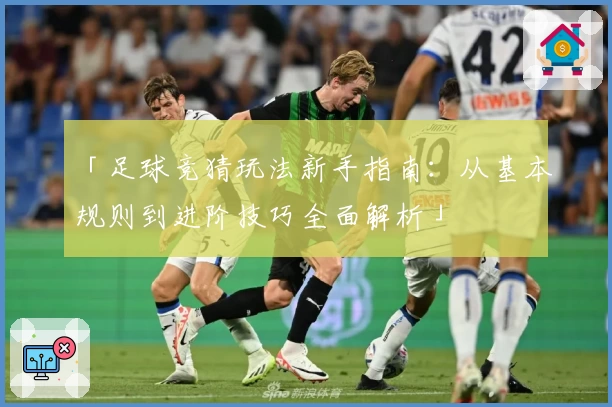 「足球竞猜玩法新手指南：从基本规则到进阶技巧全面解析」
