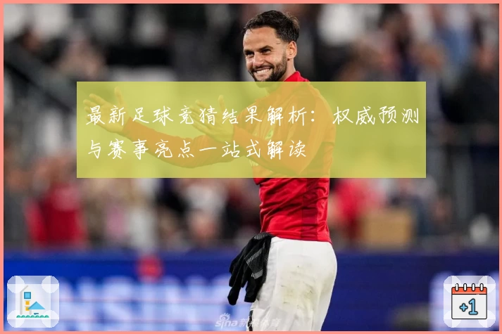 最新足球竞猜结果解析：权威预测与赛事亮点一站式解读