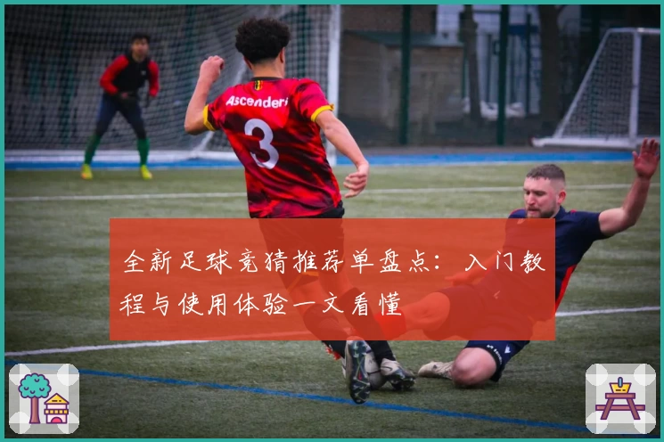 全新足球竞猜推荐单盘点：入门教程与使用体验一文看懂