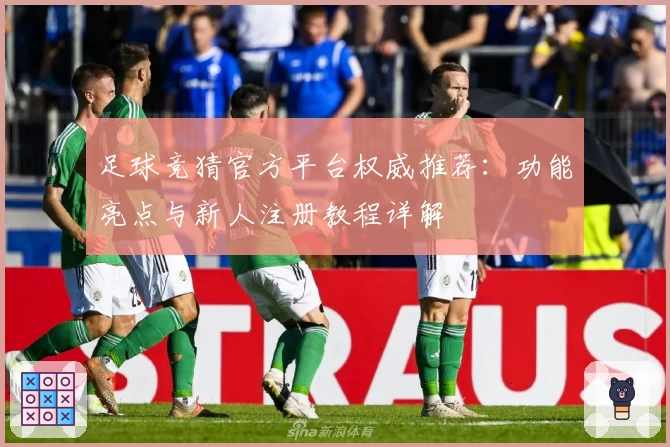 足球竞猜官方平台权威推荐：功能亮点与新人注册教程详解