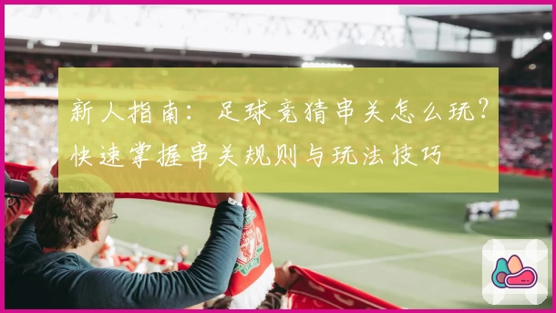 新人指南：足球竞猜串关怎么玩？快速掌握串关规则与玩法技巧