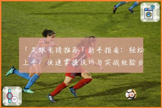 「足球竞猜推荐」新手指南：轻松上手，快速掌握技巧与实战经验分享