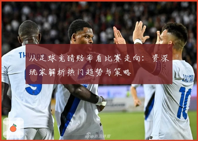 从足球竞猜赔率看比赛走向：资深玩家解析热门趋势与策略