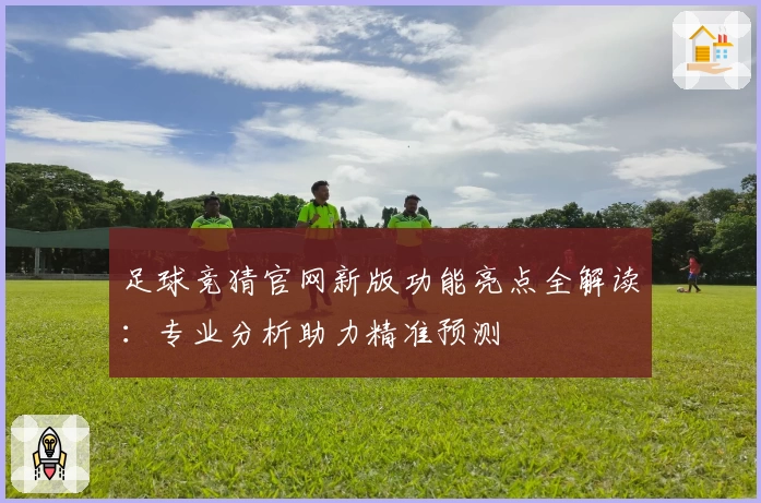 足球竞猜官网新版功能亮点全解读：专业分析助力精准预测