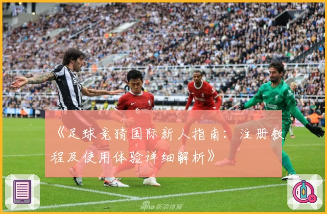 《足球竞猜国际新人指南：注册教程及使用体验详细解析》