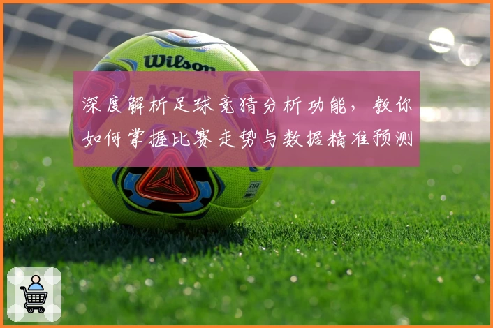 深度解析足球竞猜分析功能，教你如何掌握比赛走势与数据精准预测