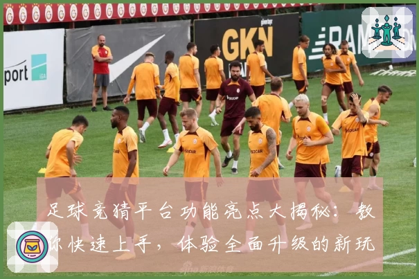 足球竞猜平台功能亮点大揭秘：教你快速上手，体验全面升级的新玩法