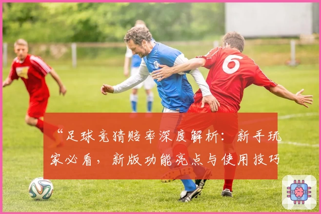“足球竞猜赔率深度解析：新手玩家必看，新版功能亮点与使用技巧全揭晓”