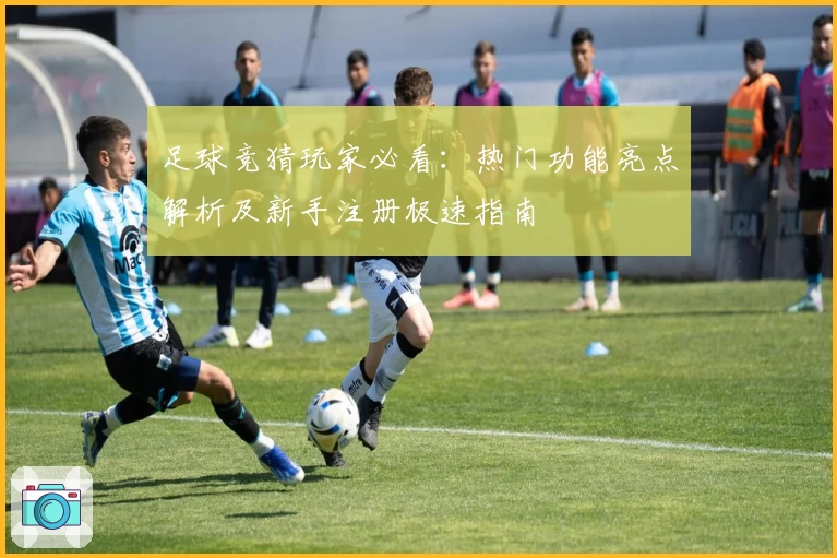 足球竞猜玩家必看：热门功能亮点解析及新手注册极速指南