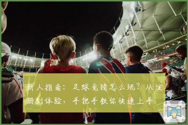 新人指南：足球竞猜怎么玩？从注册到体验，手把手教你快速上手