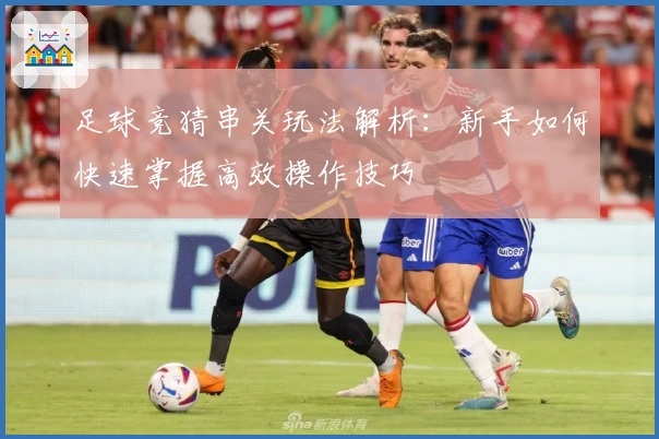 足球竞猜串关玩法解析：新手如何快速掌握高效操作技巧