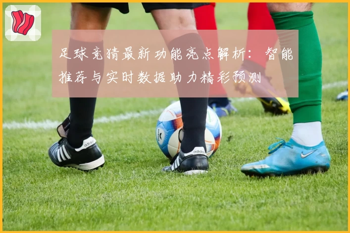 足球竞猜最新功能亮点解析：智能推荐与实时数据助力精彩预测
