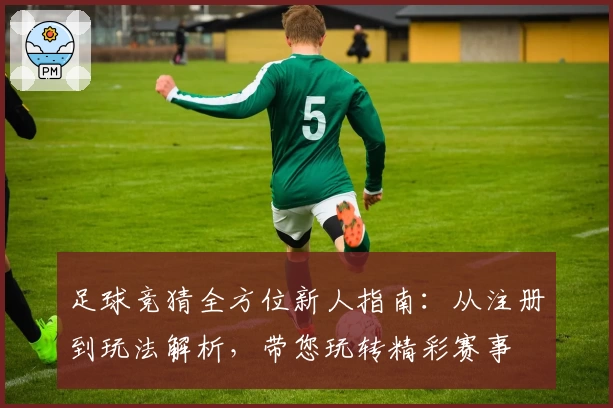 足球竞猜全方位新人指南:从注册到玩法解析,带您玩转精彩赛事
