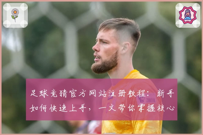 足球竞猜官方网站注册教程：新手如何快速上手，一文带你掌握核心操作技巧