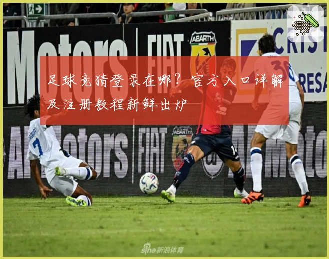 足球竞猜登录在哪？官方入口详解及注册教程新鲜出炉
