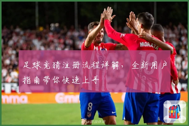 足球竞猜注册流程详解，全新用户指南带你快速上手
