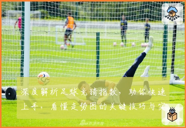 深度解析足球竞猜指数，助你快速上手，看懂走势图的关键技巧与实践经验