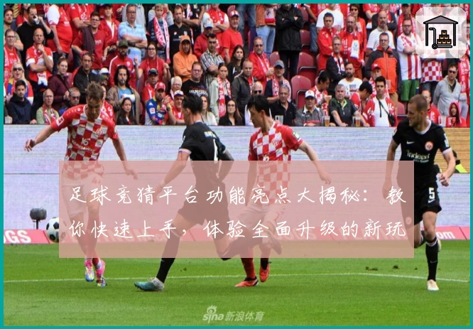 足球竞猜平台功能亮点大揭秘：教你快速上手，体验全面升级的新玩法