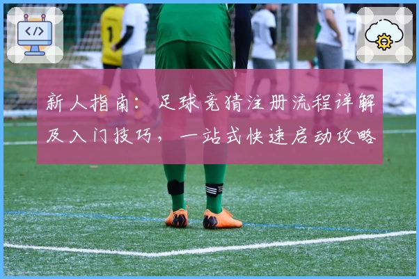 新人指南：足球竞猜注册流程详解及入门技巧，一站式快速启动攻略