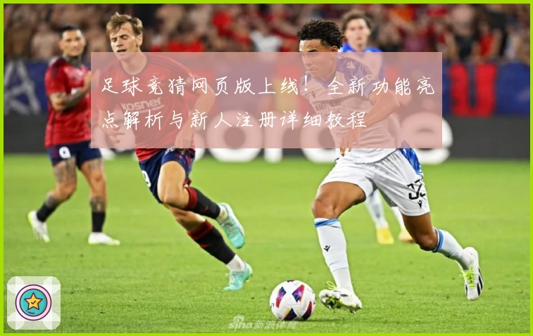足球竞猜网页版上线!全新功能亮点解析与新人注册详细教程