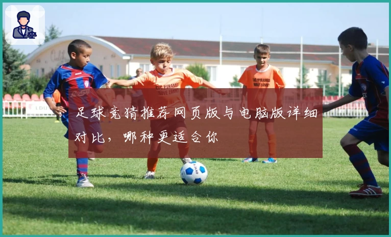 足球竞猜推荐网页版与电脑版详细对比，哪种更适合你