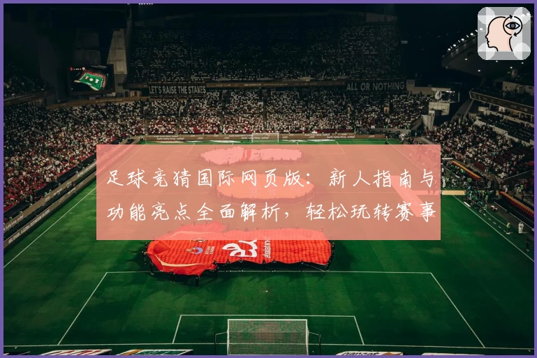 足球竞猜国际网页版：新人指南与功能亮点全面解析，轻松玩转赛事预测