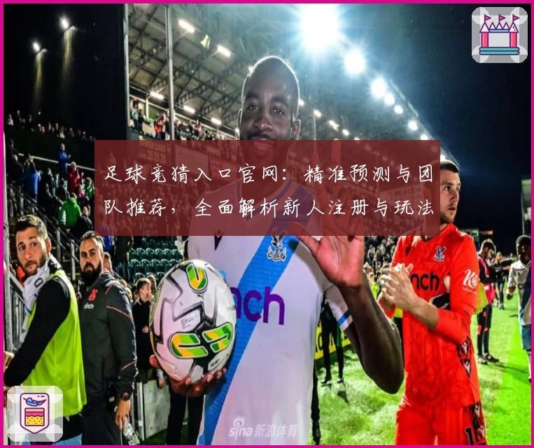足球竞猜入口官网：精准预测与团队推荐，全面解析新人注册与玩法技巧