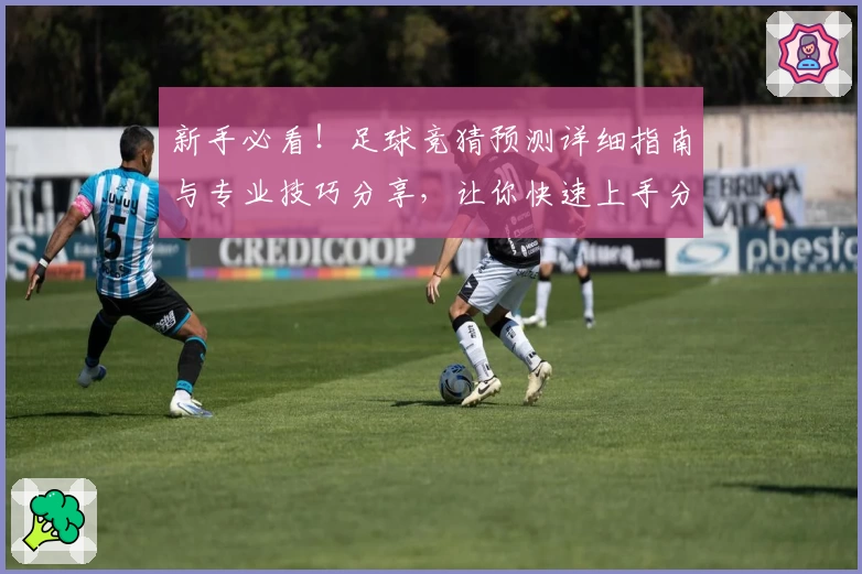 新手必看！足球竞猜预测详细指南与专业技巧分享，让你快速上手分析比赛