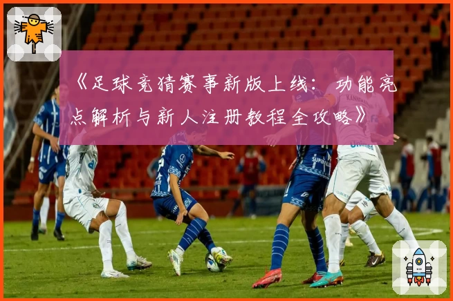 《足球竞猜赛事新版上线：功能亮点解析与新人注册教程全攻略》